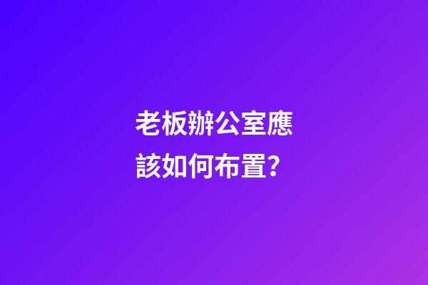 老板辦公室應該如何布置？