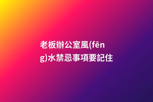 老板辦公室風(fēng)水禁忌事項要記住