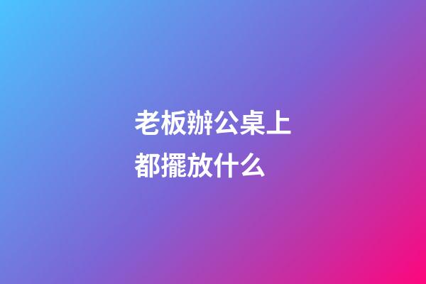 老板辦公桌上都擺放什么