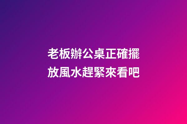 老板辦公桌正確擺放風水趕緊來看吧