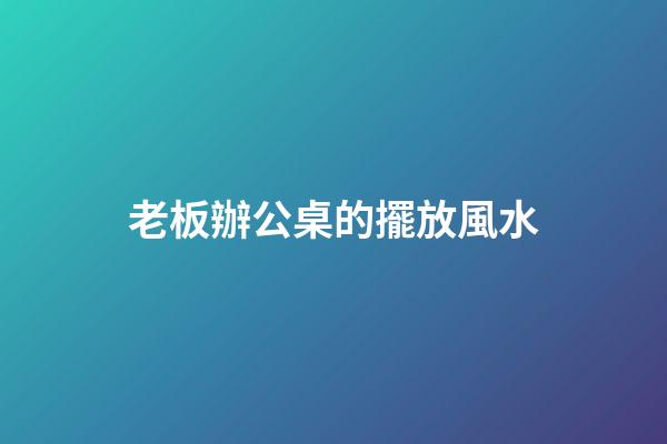 老板辦公桌的擺放風水