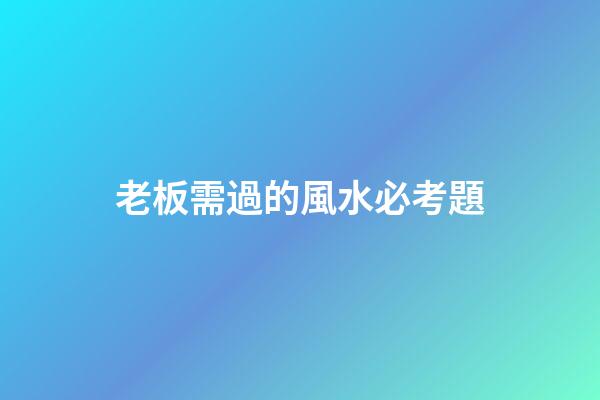 老板需過的風水必考題