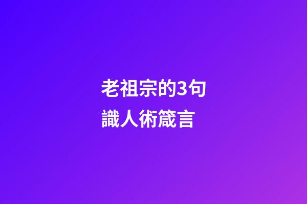 老祖宗的3句識人術箴言