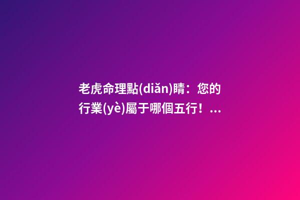 老虎命理點(diǎn)睛：您的行業(yè)屬于哪個五行！！