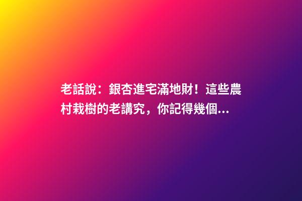 老話說：銀杏進宅滿地財！這些農村栽樹的老講究，你記得幾個？