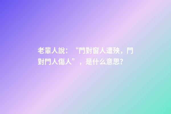 老輩人說：“門對窗人遭殃，門對門人傷人”，是什么意思？