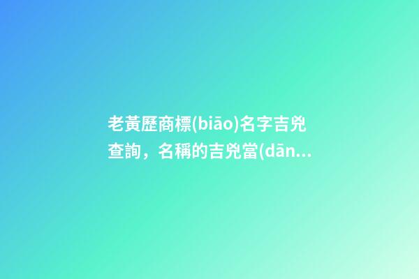 老黃歷商標(biāo)名字吉兇查詢，名稱的吉兇當(dāng)如何判斷？-第1張-商標(biāo)起名-玄機(jī)派