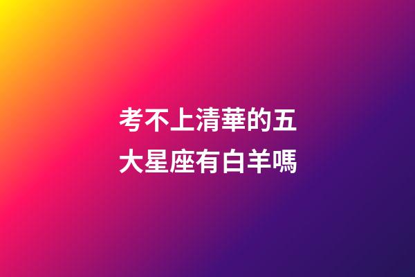 考不上清華的五大星座有白羊嗎-第1張-星座運勢-玄機派