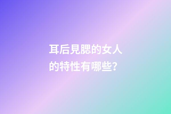 耳后見腮的女人的特性有哪些？