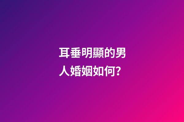 耳垂明顯的男人婚姻如何？