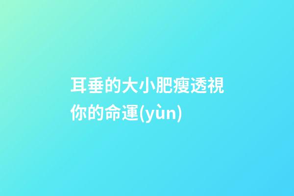 耳垂的大小肥瘦透視你的命運(yùn)