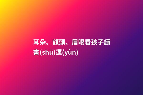耳朵、額頭、眉眼看孩子讀書(shū)運(yùn)