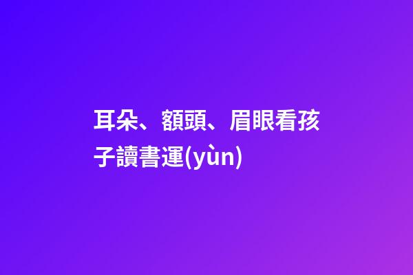 耳朵、額頭、眉眼看孩子讀書運(yùn)