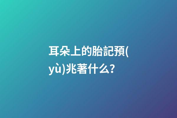 耳朵上的胎記預(yù)兆著什么？