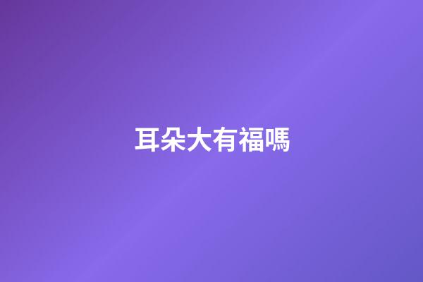 耳朵大有福嗎