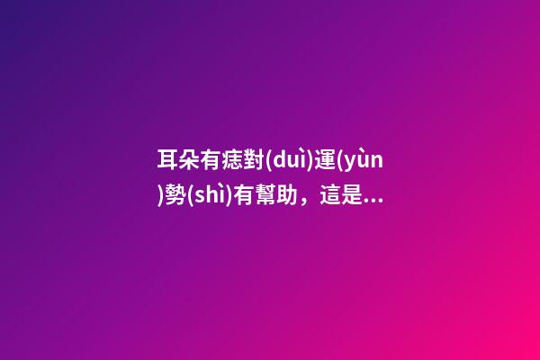 耳朵有痣對(duì)運(yùn)勢(shì)有幫助，這是真的嗎