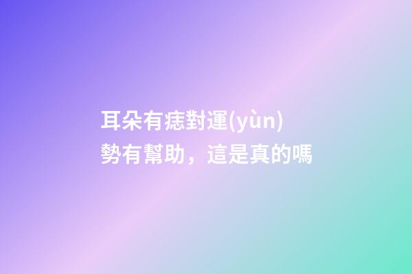 耳朵有痣對運(yùn)勢有幫助，這是真的嗎