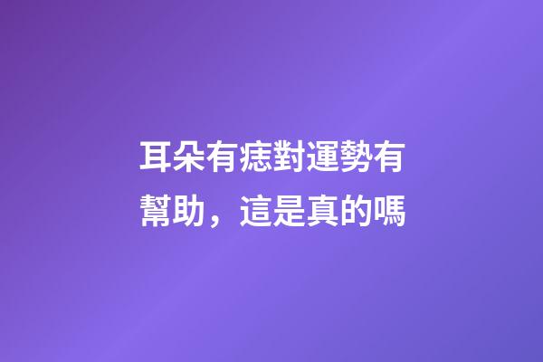 耳朵有痣對運勢有幫助，這是真的嗎