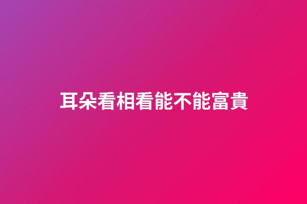 耳朵看相看能不能富貴