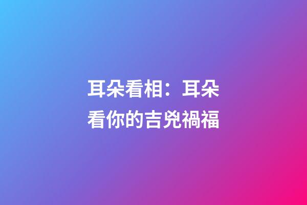 耳朵看相：耳朵看你的吉兇禍福