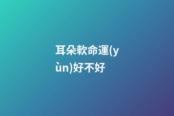 耳朵軟命運(yùn)好不好
