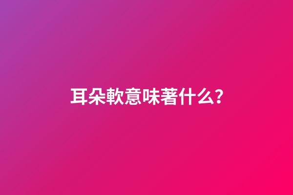 耳朵軟意味著什么？
