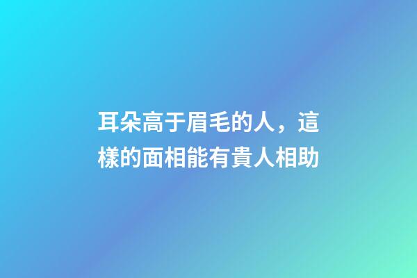 耳朵高于眉毛的人，這樣的面相能有貴人相助