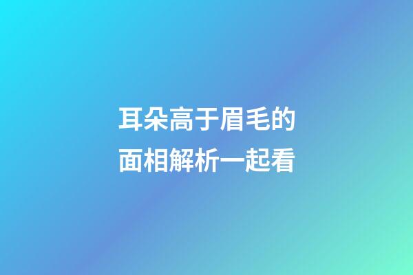 耳朵高于眉毛的面相解析一起看