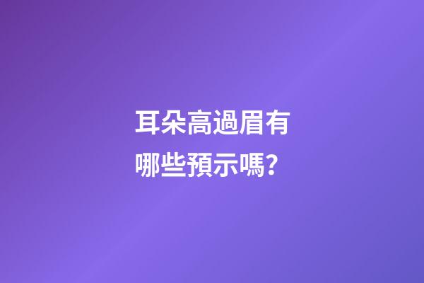 耳朵高過眉有哪些預示嗎？