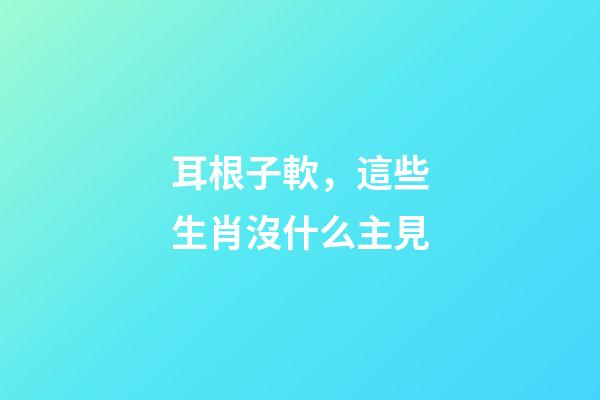 耳根子軟，這些生肖沒什么主見