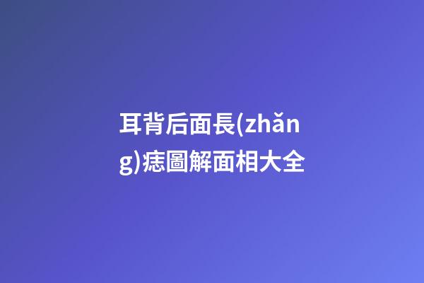 耳背后面長(zhǎng)痣圖解面相大全