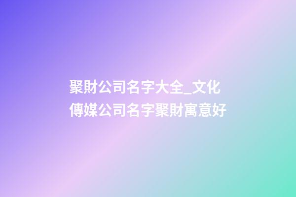 聚財公司名字大全_文化傳媒公司名字聚財寓意好
