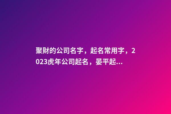 聚財的公司名字，起名常用字，2023虎年公司起名，晏平起名-第1張-公司起名-玄機派