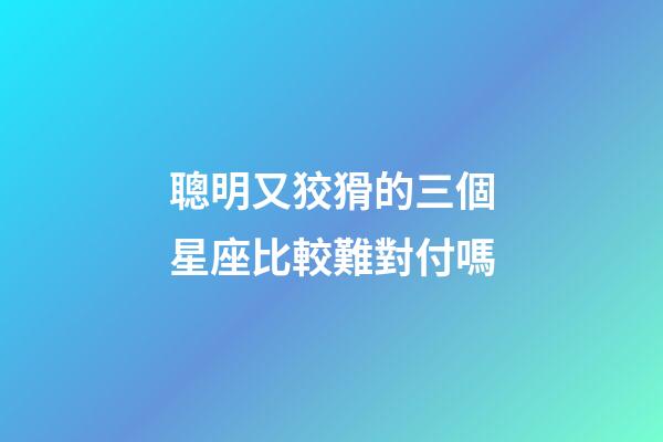 聰明又狡猾的三個星座比較難對付嗎-第1張-星座運勢-玄機派