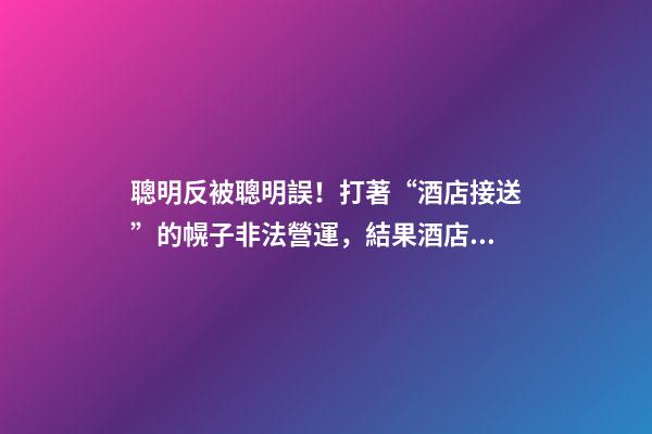聰明反被聰明誤！打著“酒店接送”的幌子非法營運，結果酒店名字出賣了他-第1張-店鋪起名-玄機派