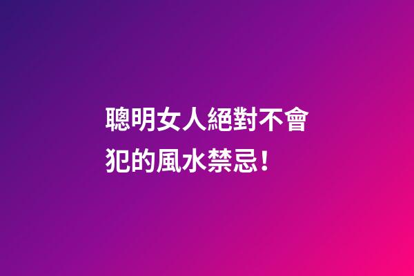 聰明女人絕對不會犯的風水禁忌！