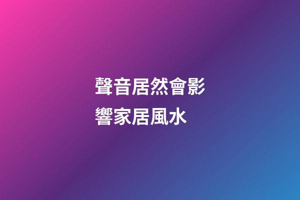聲音居然會影響家居風水