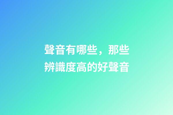 聲音有哪些，那些辨識度高的好聲音-第1張-觀點-玄機派