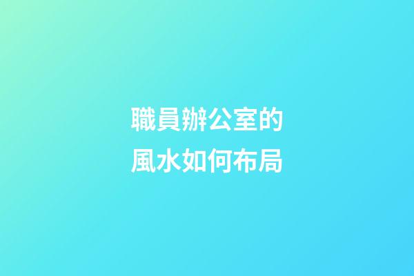 職員辦公室的風水如何布局
