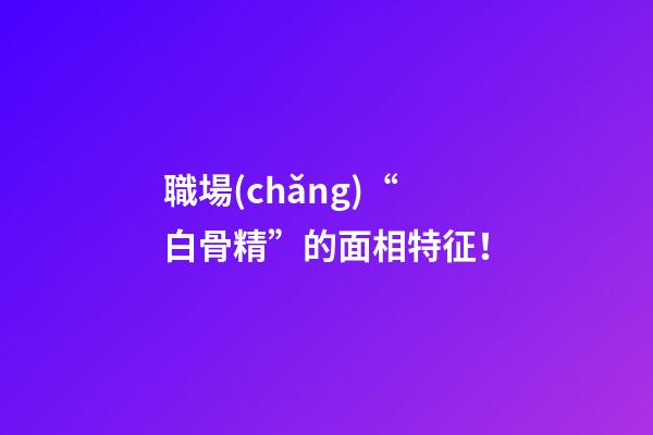 職場(chǎng)“白骨精”的面相特征！