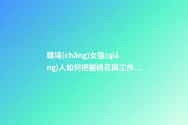 職場(chǎng)女強(qiáng)人如何把握桃花與工作的平衡點(diǎn)?