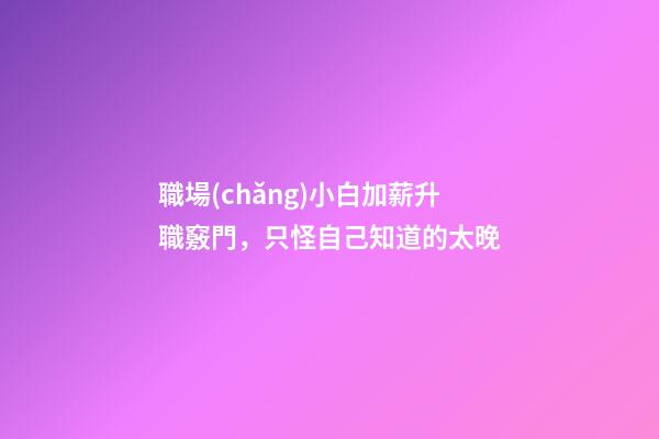 職場(chǎng)小白加薪升職竅門，只怪自己知道的太晚