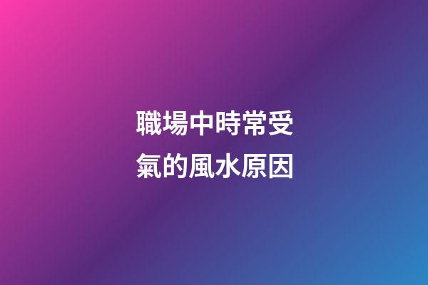 職場中時常受氣的風水原因