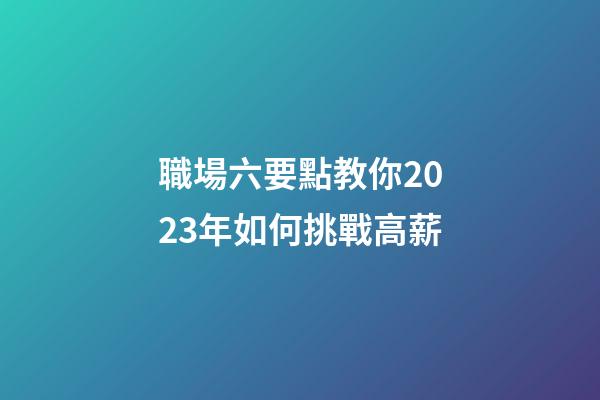 職場六要點教你2023年如何挑戰高薪