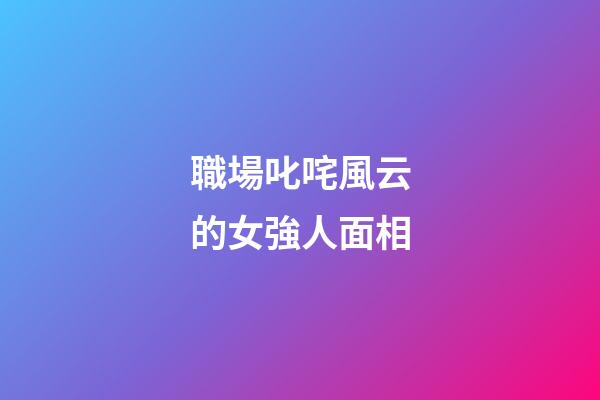 職場叱咤風云的女強人面相