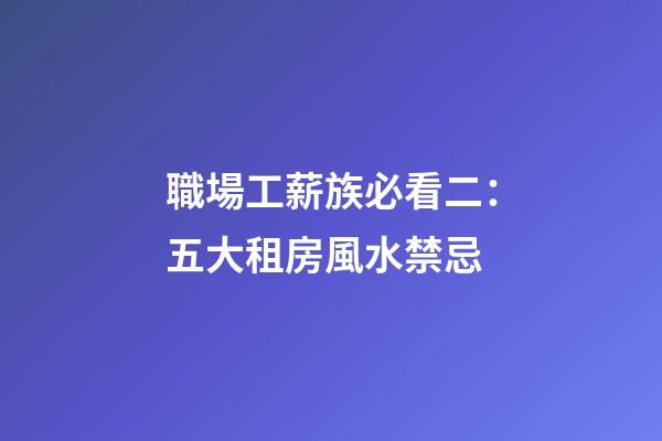 職場工薪族必看二：五大租房風水禁忌