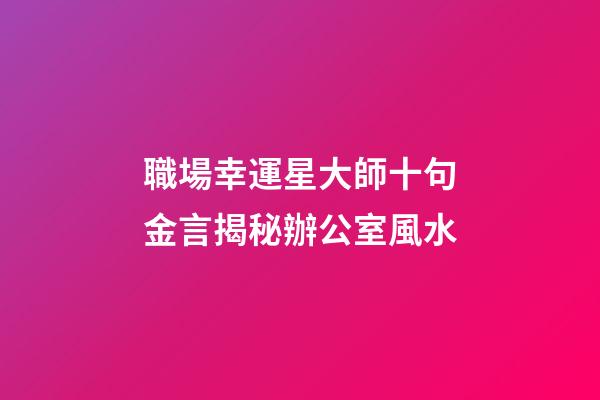 職場幸運星大師十句金言揭秘辦公室風水