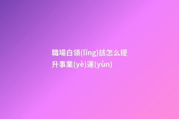 職場白領(lǐng)該怎么提升事業(yè)運(yùn)