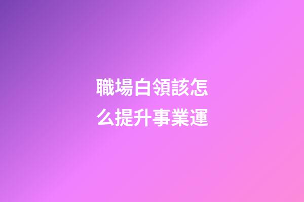 職場白領該怎么提升事業運