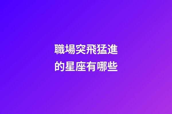 職場突飛猛進的星座有哪些-第1張-星座運勢-玄機派